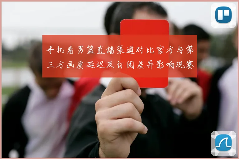 手机看男篮直播渠道对比官方与第三方画质延迟及订阅差异影响观赛体验
