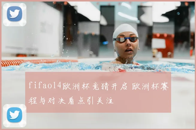 fifaol4欧洲杯竞猜开启 欧洲杯赛程与对决看点引关注