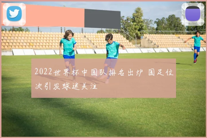 2022世界杯中国队排名出炉 国足位次引发球迷关注