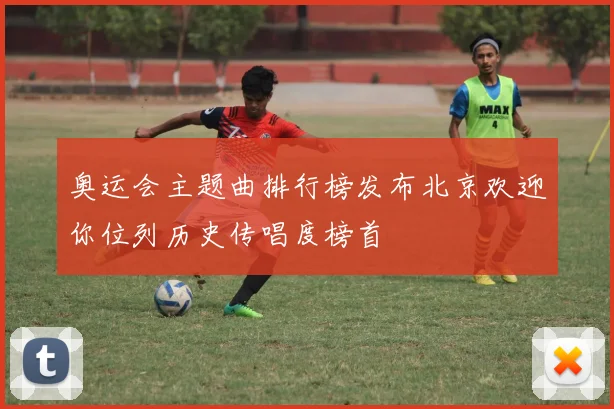 奥运会主题曲排行榜发布北京欢迎你位列历史传唱度榜首