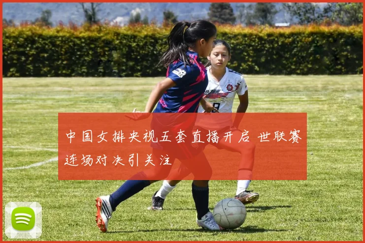 中国女排央视五套直播开启 世联赛连场对决引关注