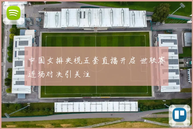 中国女排央视五套直播开启 世联赛连场对决引关注