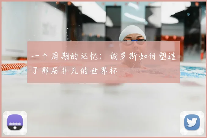 一个周期的记忆:俄罗斯如何塑造了那届非凡的世界杯