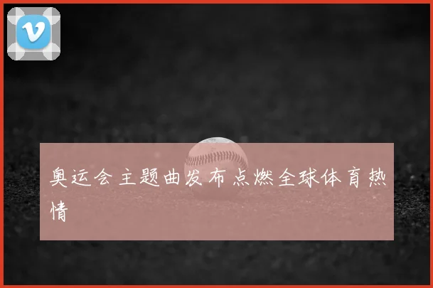 奥运会主题曲发布点燃全球体育热情
