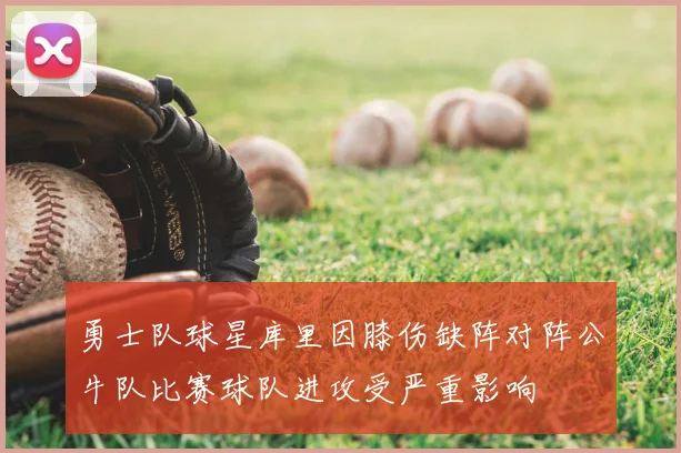 勇士队球星库里因膝伤缺阵对阵公牛队比赛球队进攻受严重影响