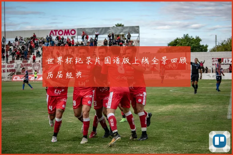 世界杯纪录片国语版上线全景回顾历届经典