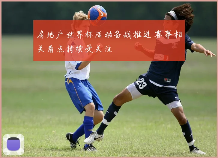房地产世界杯活动备战推进 赛事相关看点持续受关注