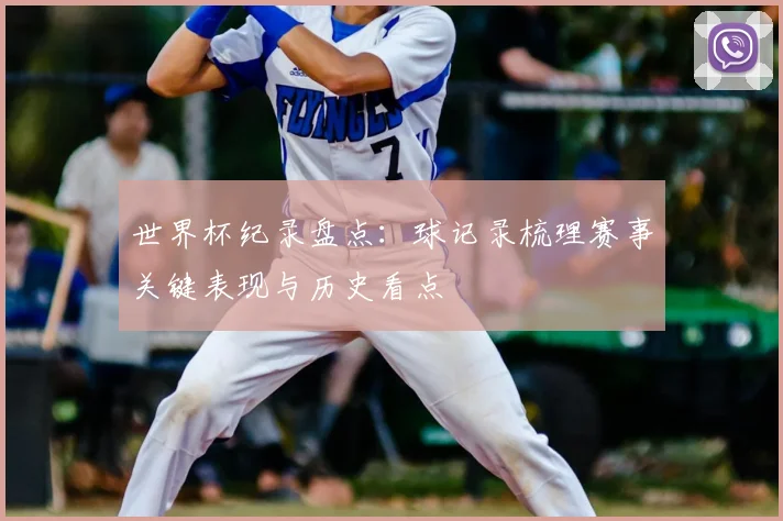 世界杯纪录盘点：球记录梳理赛事关键表现与历史看点