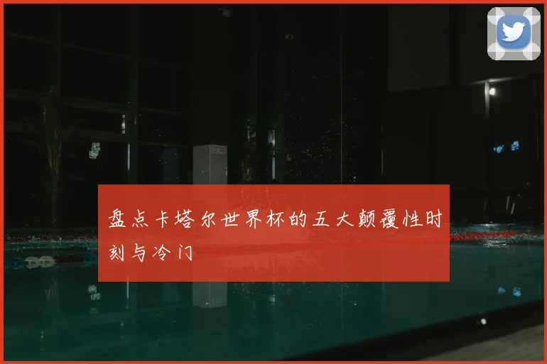 盘点卡塔尔世界杯的五大颠覆性时刻与冷门