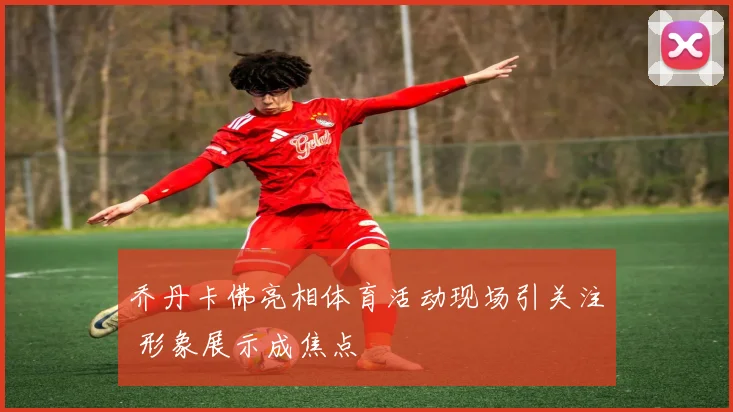 乔丹卡佛亮相体育活动现场引关注 形象展示成焦点