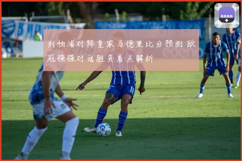 利物浦对阵皇家马德里比分预测 欧冠强强对话胜负看点解析