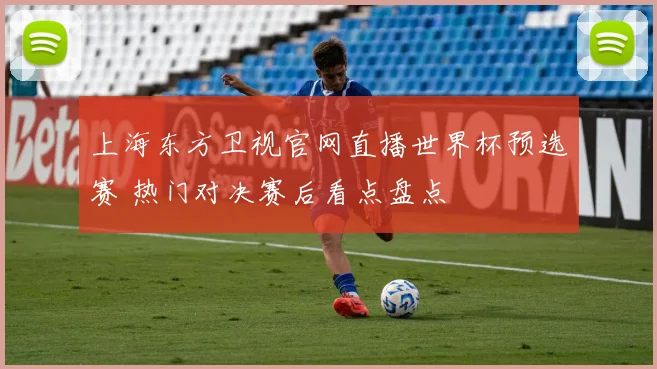 上海东方卫视官网直播世界杯预选赛 热门对决赛后看点盘点