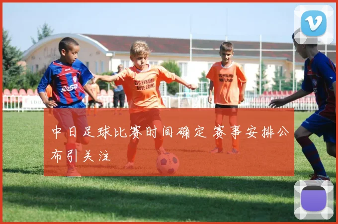 中日足球比赛时间确定 赛事安排公布引关注