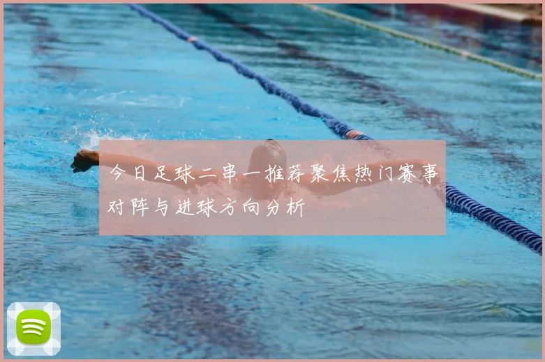 今日足球二串一推荐聚焦热门赛事对阵与进球方向分析