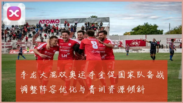 李龙大混双奥运夺金促国家队备战调整阵容优化与青训资源倾斜