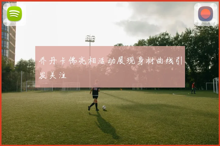 乔丹卡佛亮相活动展现身材曲线引发关注