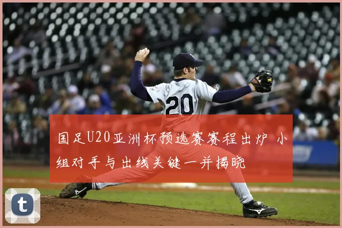 国足U20亚洲杯预选赛赛程出炉 小组对手与出线关键一并揭晓
