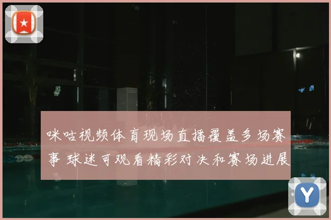 咪咕视频体育现场直播覆盖多场赛事 球迷可观看精彩对决和赛场进展