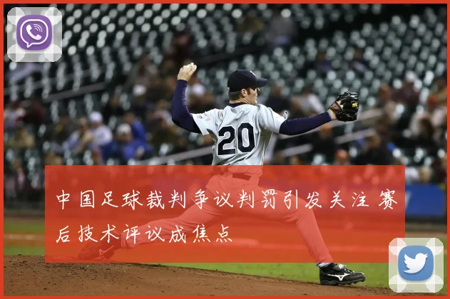 中国足球裁判争议判罚引发关注 赛后技术评议成焦点