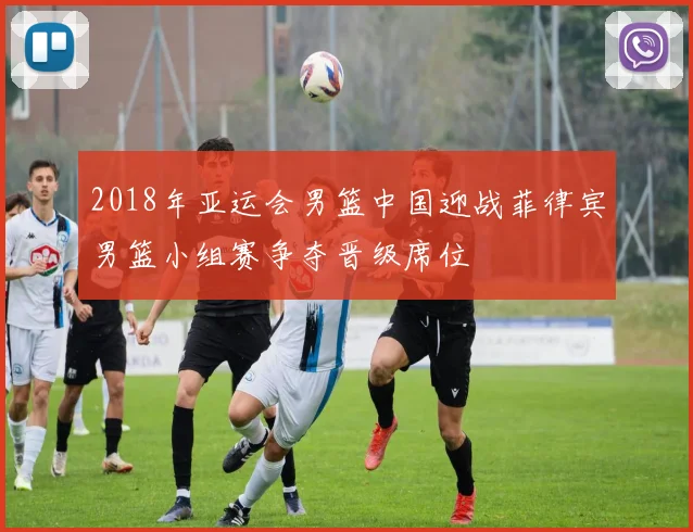 2018年亚运会男篮中国迎战菲律宾男篮小组赛争夺晋级席位