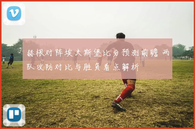 赫根对阵埃夫斯堡比分预测前瞻 两队攻防对比与胜负看点解析