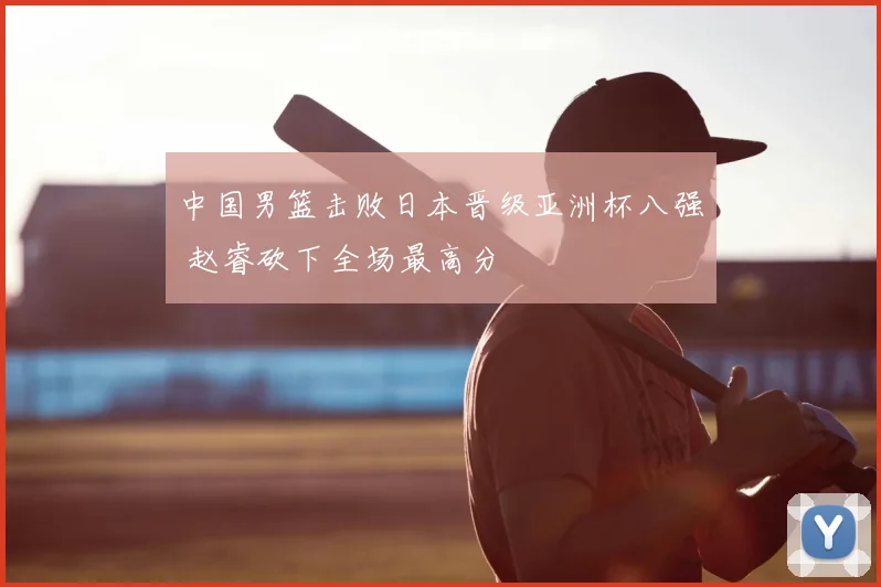 中国男篮击败日本晋级亚洲杯八强 赵睿砍下全场最高分