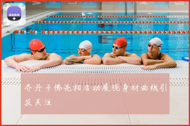 乔丹卡佛亮相活动展现身材曲线引发关注