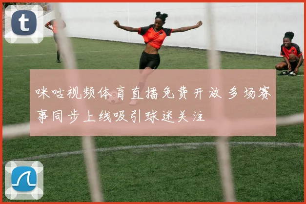 咪咕视频体育直播免费开放 多场赛事同步上线吸引球迷关注