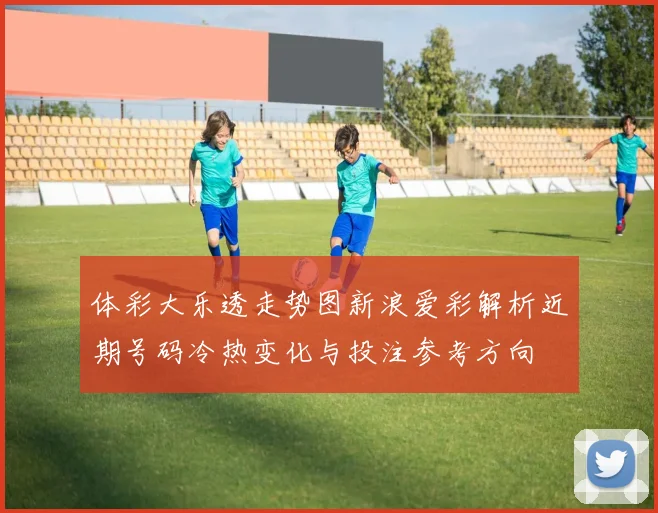 体彩大乐透走势图新浪爱彩解析近期号码冷热变化与投注参考方向