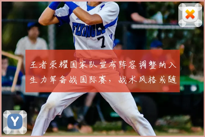 王者荣耀国家队宣布阵容调整纳入生力军备战国际赛，战术风格或随之改变