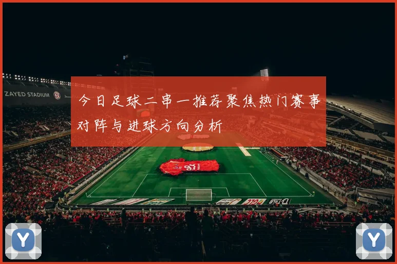 今日足球二串一推荐聚焦热门赛事对阵与进球方向分析