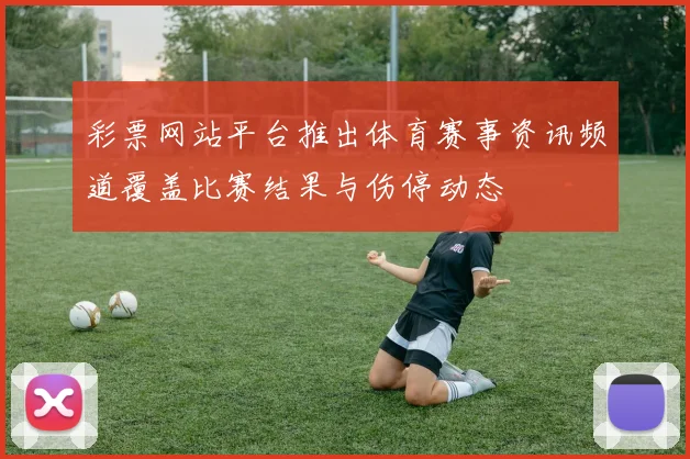 彩票网站平台推出体育赛事资讯频道覆盖比赛结果与伤停动态