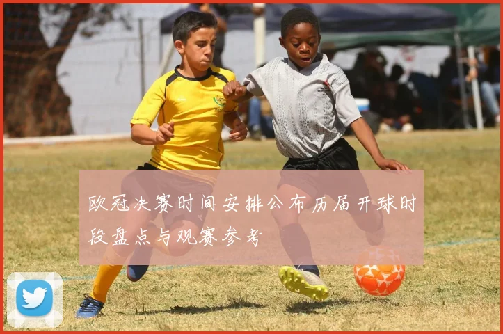 欧冠决赛时间安排公布历届开球时段盘点与观赛参考