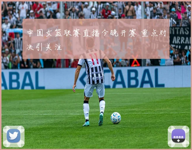 中国女篮联赛直播今晚开赛 重点对决引关注