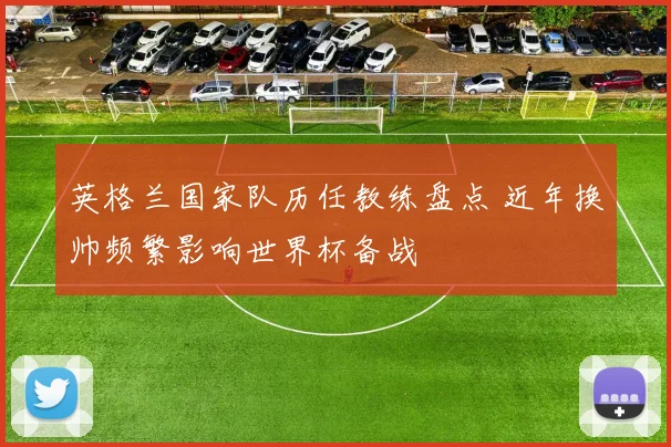 英格兰国家队历任教练盘点 近年换帅频繁影响世界杯备战