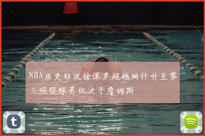 NBA历史助攻榜保罗超越纳什升至第三现役球员仅次于詹姆斯