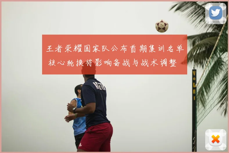 王者荣耀国家队公布首期集训名单 核心轮换将影响备战与战术调整