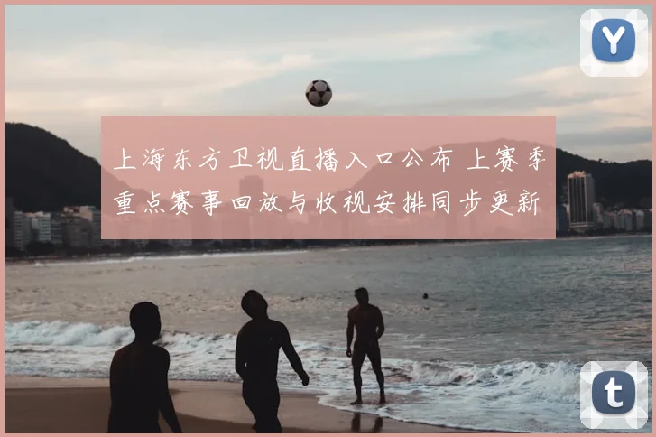 上海东方卫视直播入口公布 上赛季重点赛事回放与收视安排同步更新