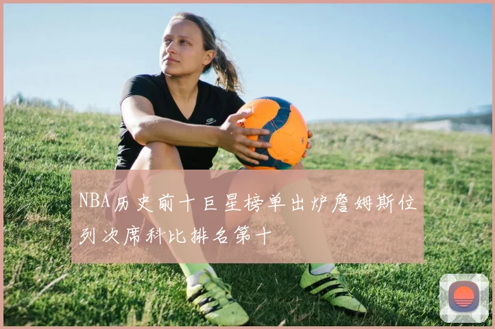 NBA历史前十巨星榜单出炉詹姆斯位列次席科比排名第十