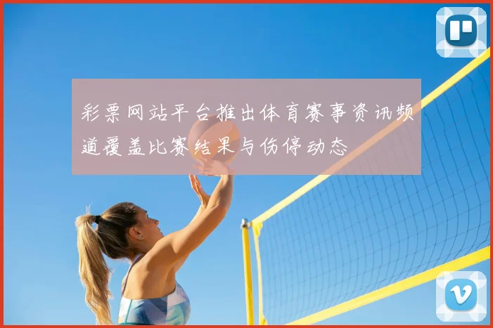 彩票网站平台推出体育赛事资讯频道覆盖比赛结果与伤停动态