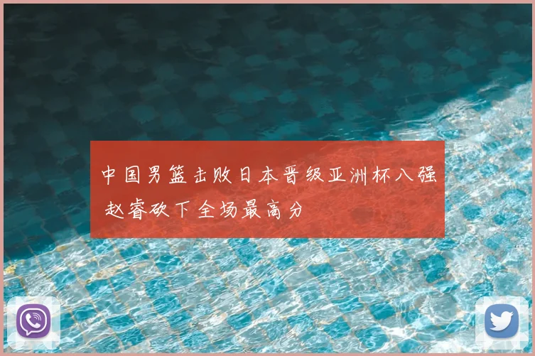 中国男篮击败日本晋级亚洲杯八强 赵睿砍下全场最高分