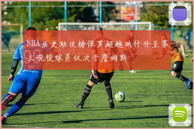 NBA历史助攻榜保罗超越纳什升至第三现役球员仅次于詹姆斯