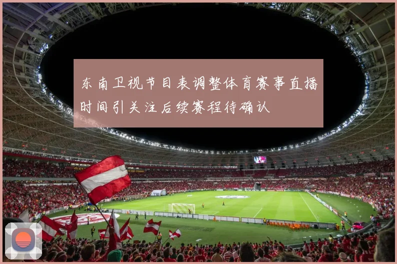 东南卫视节目表调整体育赛事直播时间引关注后续赛程待确认