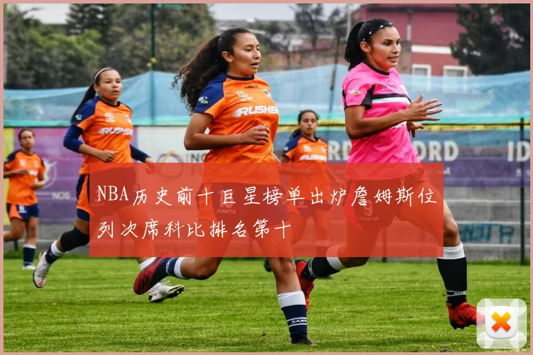 NBA历史前十巨星榜单出炉詹姆斯位列次席科比排名第十