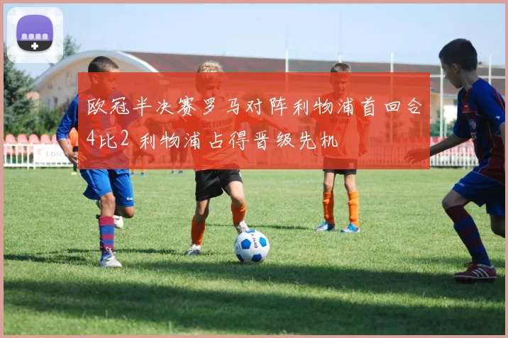 欧冠半决赛罗马对阵利物浦首回合4比2 利物浦占得晋级先机