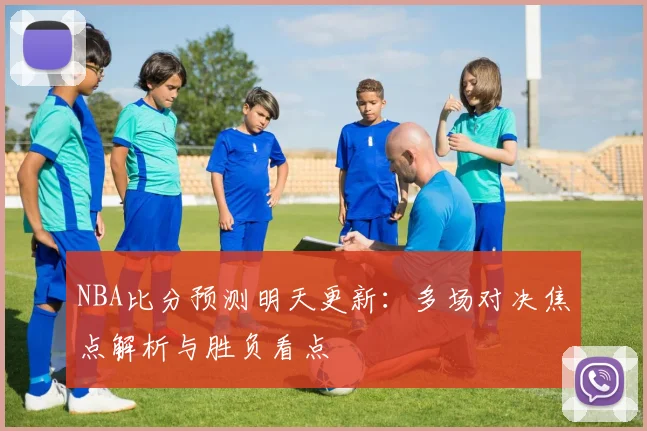 NBA比分预测明天更新：多场对决焦点解析与胜负看点
