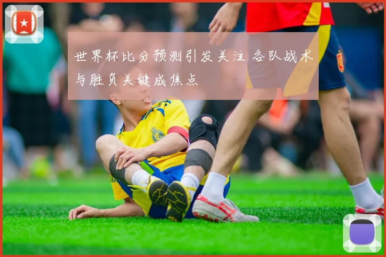 世界杯比分预测引发关注 各队战术与胜负关键成焦点