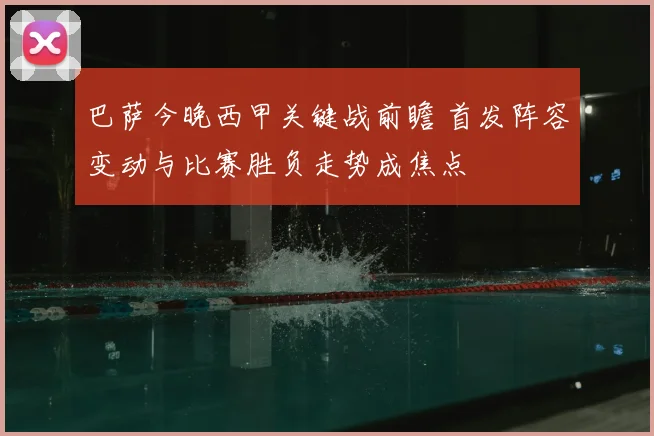 巴萨今晚西甲关键战前瞻 首发阵容变动与比赛胜负走势成焦点