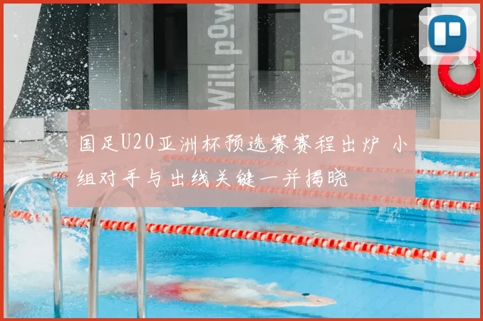 国足U20亚洲杯预选赛赛程出炉 小组对手与出线关键一并揭晓