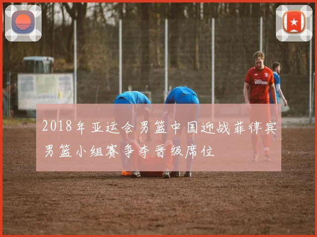 2018年亚运会男篮中国迎战菲律宾男篮小组赛争夺晋级席位